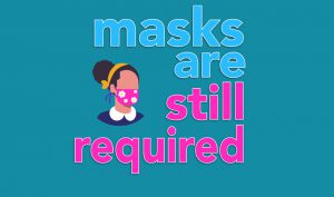 graphic of woman wearing flowered face mask and text: masks are still required